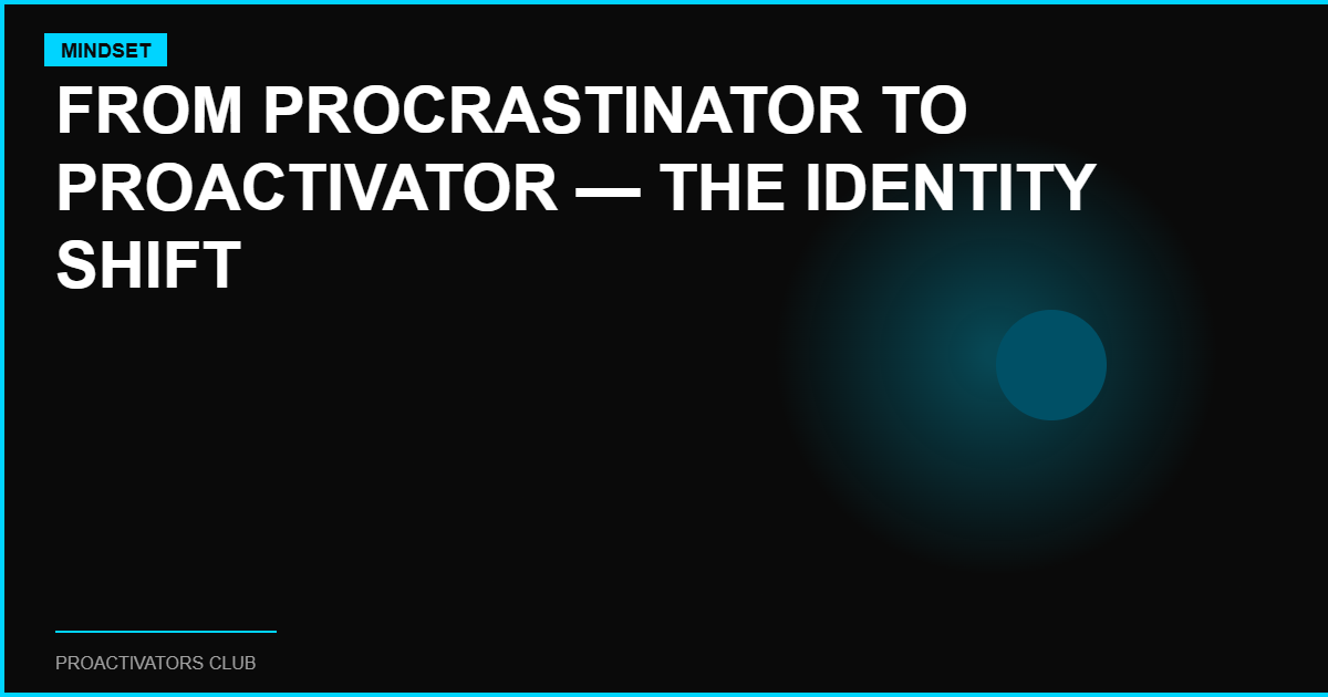 From Procrastinator to ProActivator — The Identity Shift That Changes Everything